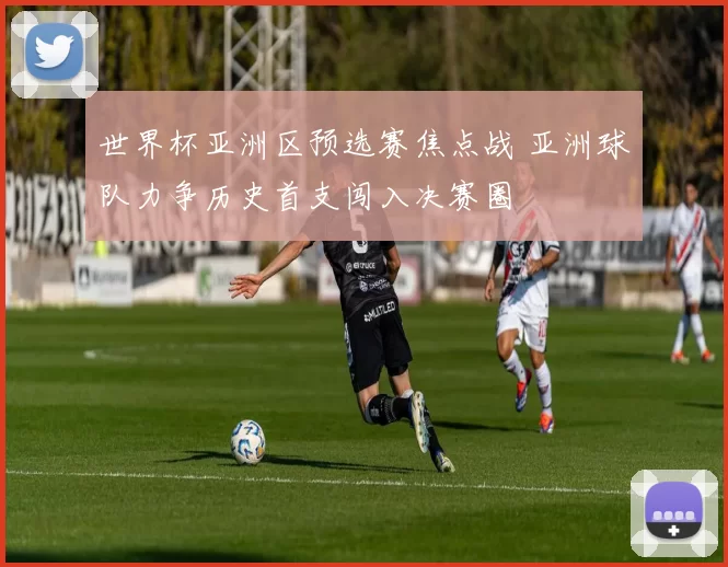 世界杯亚洲区预选赛焦点战 亚洲球队力争历史首支闯入决赛圈