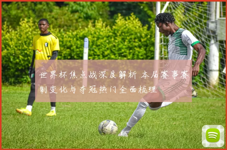 世界杯焦点战深度解析 本届赛事赛制变化与夺冠热门全面梳理