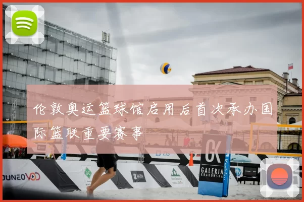 伦敦奥运篮球馆启用后首次承办国际篮联重要赛事