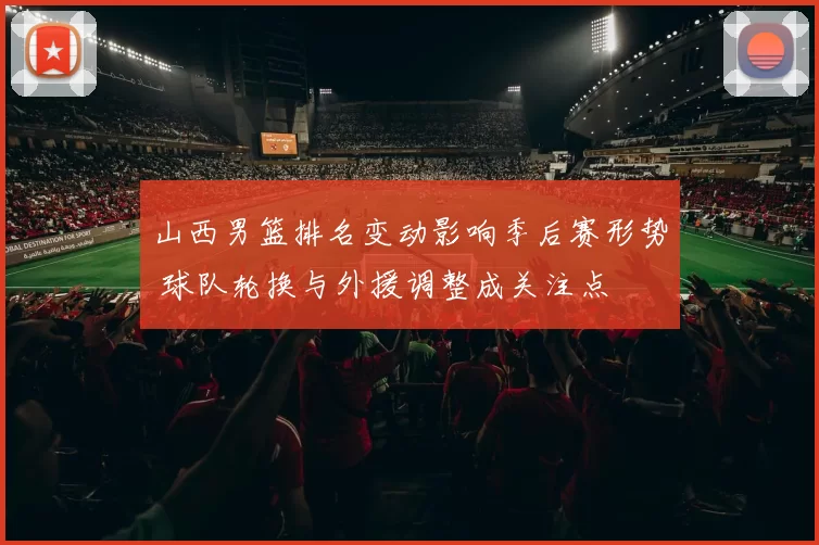 山西男篮排名变动影响季后赛形势 球队轮换与外援调整成关注点